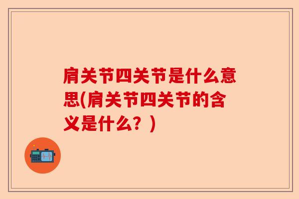 肩关节四关节是什么意思(肩关节四关节的含义是什么？)-第1张图片-关节保镖