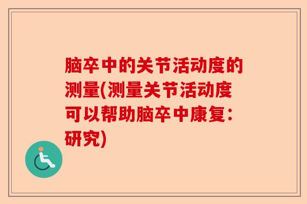 脑卒中的关节活动度的测量(测量关节活动度可以帮助脑卒中康复：研究)-第1张图片-关节保镖