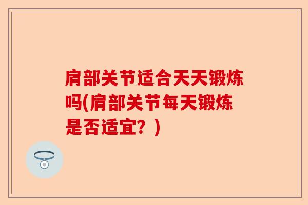 肩部关节适合天天锻炼吗(肩部关节每天锻炼是否适宜？)-第1张图片-关节保镖