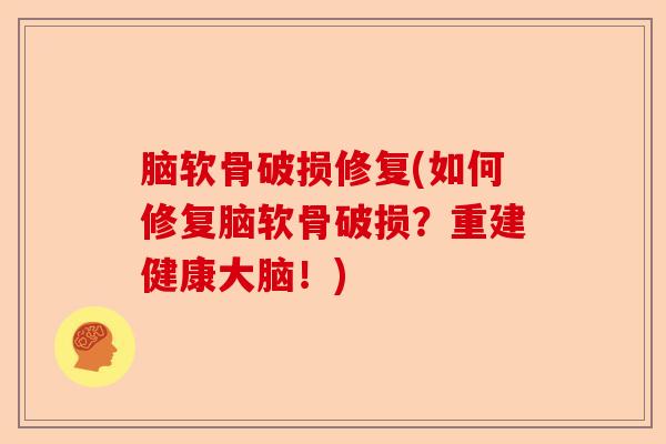 脑软骨破损修复(如何修复脑软骨破损？重建健康大脑！)-第1张图片-关节保镖