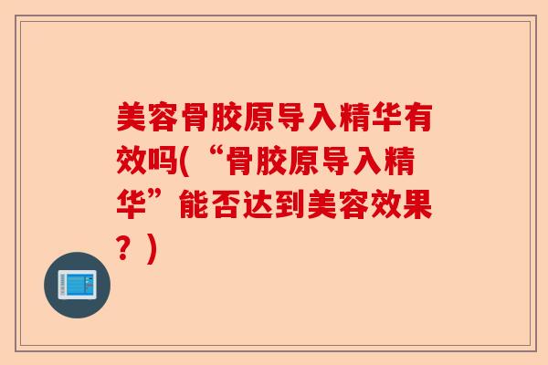 美容骨胶原导入精华有效吗(“骨胶原导入精华”能否达到美容效果？)-第1张图片-关节保镖