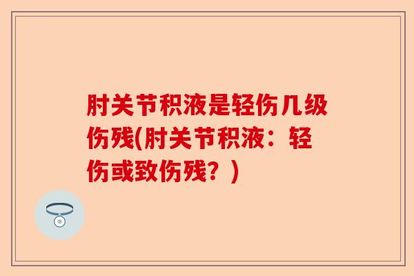 肘关节积液是轻伤几级伤残(肘关节积液：轻伤或致伤残？)-第1张图片-关节保镖