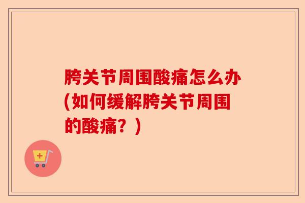 胯关节周围酸痛怎么办(如何缓解胯关节周围的酸痛？)-第1张图片-关节保镖
