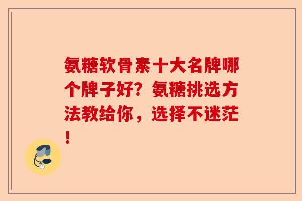 氨糖软骨素十大名牌哪个牌子好？氨糖挑选方法教给你，选择不迷茫！-第1张图片-关节保镖