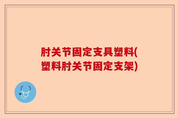肘关节固定支具塑料(塑料肘关节固定支架)-第1张图片-关节保镖