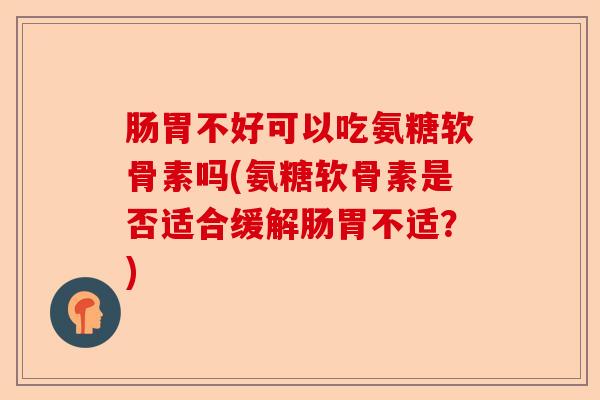 肠胃不好可以吃氨糖软骨素吗(氨糖软骨素是否适合缓解肠胃不适？)-第1张图片-关节保镖