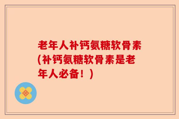 老年人补钙氨糖软骨素(补钙氨糖软骨素是老年人必备！)-第1张图片-关节保镖