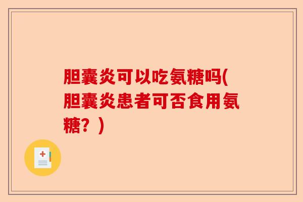 胆囊炎可以吃氨糖吗(胆囊炎患者可否食用氨糖？)-第1张图片-关节保镖