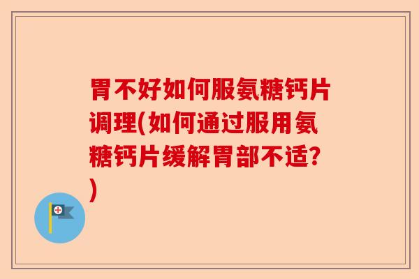胃不好如何服氨糖钙片调理(如何通过服用氨糖钙片缓解胃部不适？)-第1张图片-关节保镖