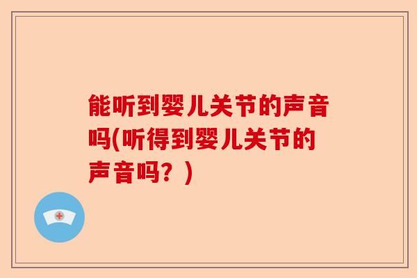 能听到婴儿关节的声音吗(听得到婴儿关节的声音吗？)-第1张图片-关节保镖