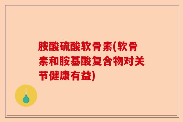 胺酸硫酸软骨素(软骨素和胺基酸复合物对关节健康有益)-第1张图片-关节保镖
