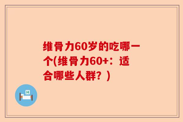 维骨力60岁的吃哪一个(维骨力60+：适合哪些人群？)-第1张图片-关节保镖