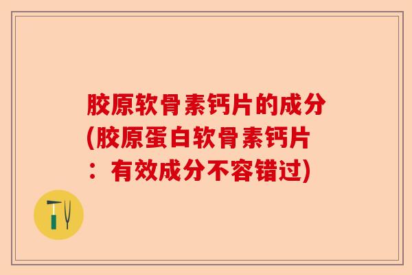 胶原软骨素钙片的成分(胶原蛋白软骨素钙片：有效成分不容错过)-第1张图片-关节保镖