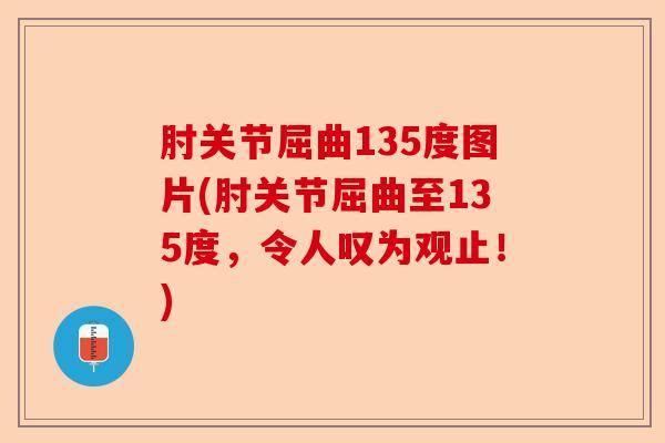 肘关节屈曲135度图片(肘关节屈曲至135度，令人叹为观止！)-第1张图片-关节保镖