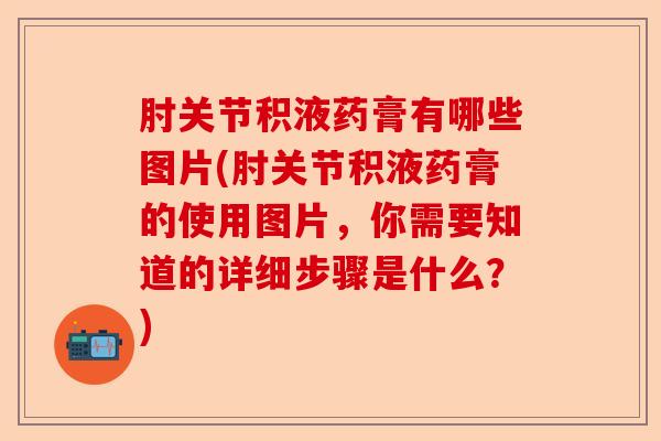 肘关节积液药膏有哪些图片(肘关节积液药膏的使用图片，你需要知道的详细步骤是什么？)-第1张图片-关节保镖