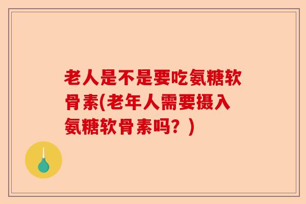 老人是不是要吃氨糖软骨素(老年人需要摄入氨糖软骨素吗？)-第1张图片-关节保镖