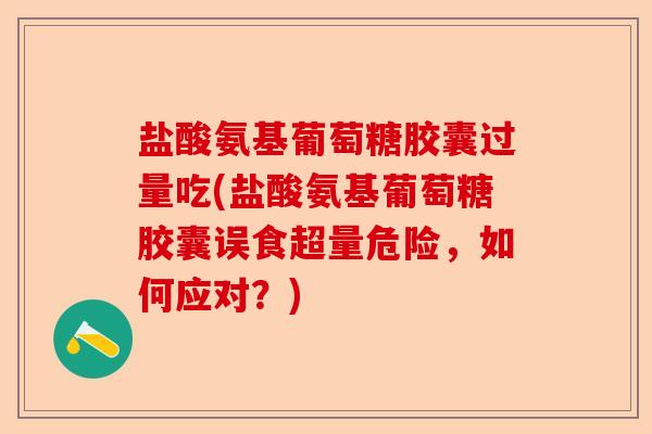 盐酸氨基葡萄糖胶囊过量吃(盐酸氨基葡萄糖胶囊误食超量危险，如何应对？)-第1张图片-关节保镖