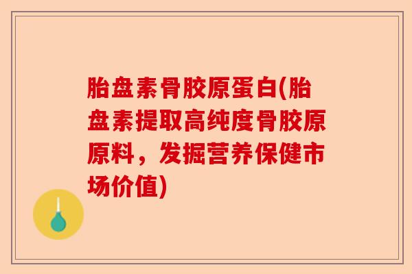 胎盘素骨胶原蛋白(胎盘素提取高纯度骨胶原原料，发掘营养保健市场价值)-第1张图片-关节保镖