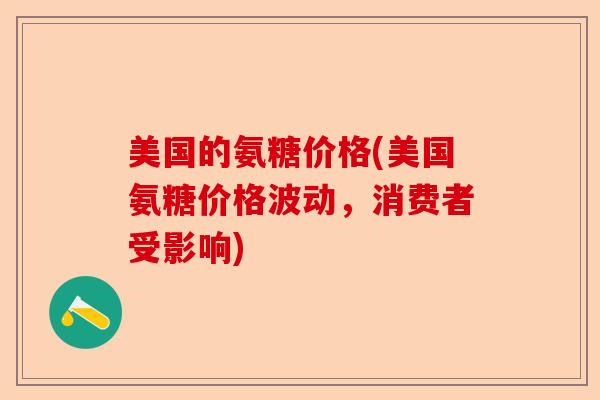 美国的氨糖价格(美国氨糖价格波动，消费者受影响)-第1张图片-关节保镖