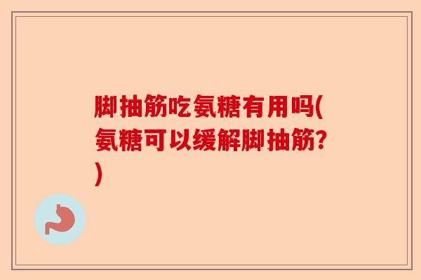 脚抽筋吃氨糖有用吗(氨糖可以缓解脚抽筋？)-第1张图片-关节保镖
