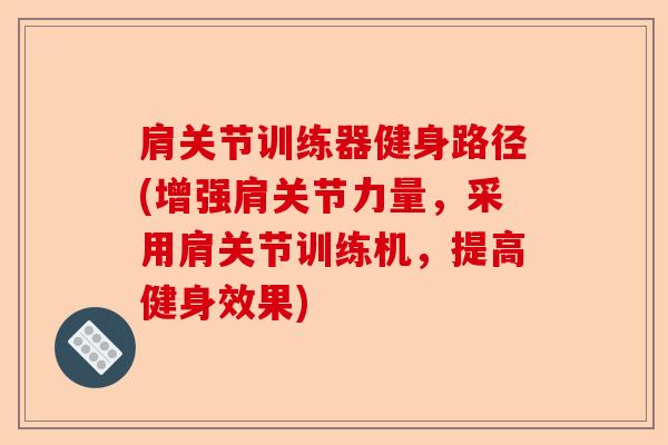 肩关节训练器健身路径(增强肩关节力量，采用肩关节训练机，提高健身效果)-第1张图片-关节保镖