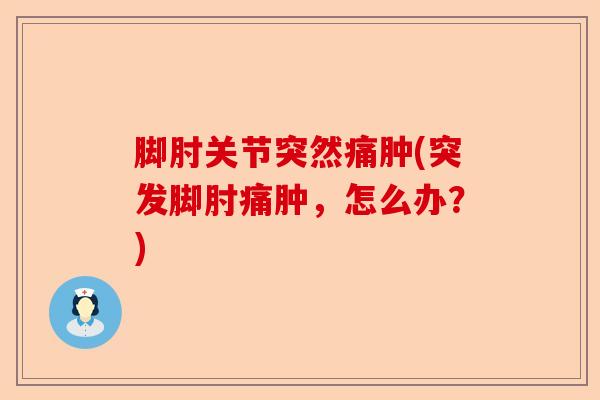 脚肘关节突然痛肿(突发脚肘痛肿，怎么办？)-第1张图片-关节保镖