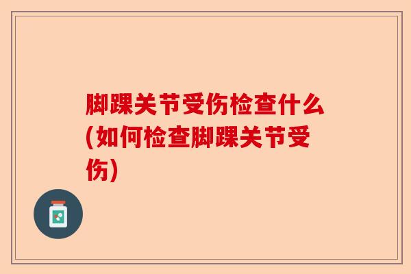 脚踝关节受伤检查什么(如何检查脚踝关节受伤)-第1张图片-关节保镖