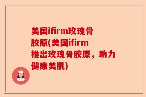 美国ifirm玫瑰骨胶原(美国ifirm推出玫瑰骨胶原，助力健康美肌)-第1张图片-关节保镖