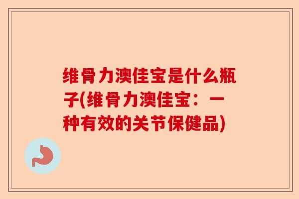 维骨力澳佳宝是什么瓶子(维骨力澳佳宝：一种有效的关节保健品)-第1张图片-关节保镖