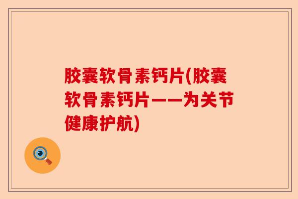 胶囊软骨素钙片(胶囊软骨素钙片——为关节健康护航)-第1张图片-关节保镖