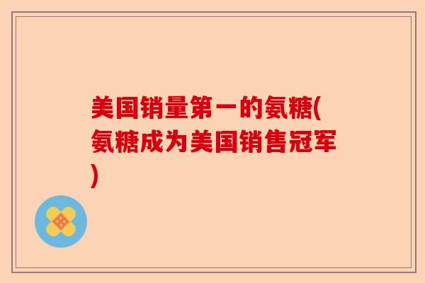 美国销量第一的氨糖(氨糖成为美国销售冠军)-第1张图片-关节保镖