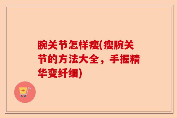 腕关节怎样瘦(瘦腕关节的方法大全，手握精华变纤细)-第1张图片-关节保镖