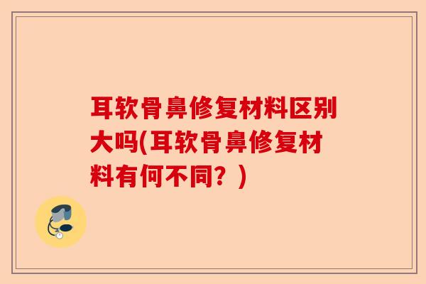 耳软骨鼻修复材料区别大吗(耳软骨鼻修复材料有何不同？)-第1张图片-关节保镖