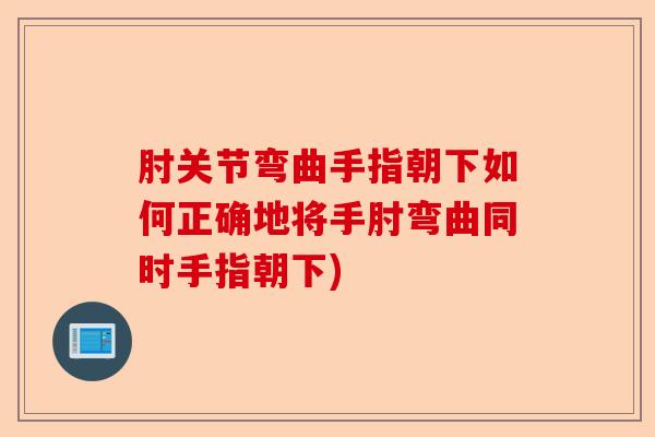 肘关节弯曲手指朝下如何正确地将手肘弯曲同时手指朝下)-第1张图片-关节保镖