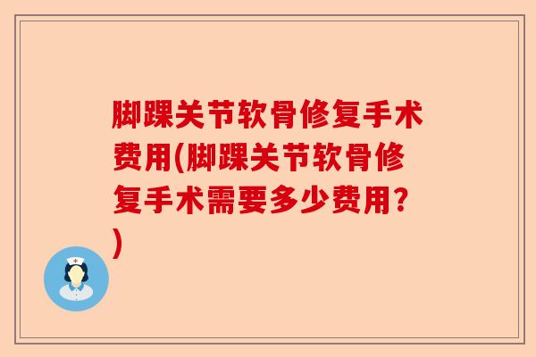 脚踝关节软骨修复手术费用(脚踝关节软骨修复手术需要多少费用？)-第1张图片-关节保镖
