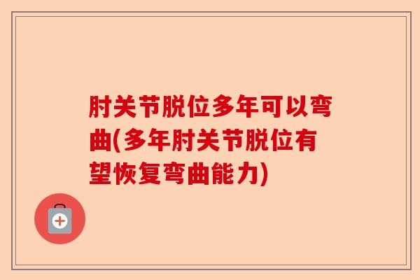 肘关节脱位多年可以弯曲(多年肘关节脱位有望恢复弯曲能力)-第1张图片-关节保镖