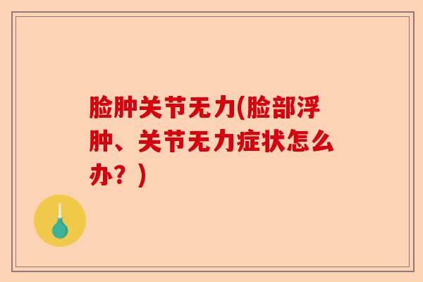 脸肿关节无力(脸部浮肿、关节无力症状怎么办？)-第1张图片-关节保镖