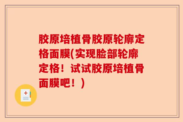 胶原培植骨胶原轮廓定格面膜(实现脸部轮廓定格！试试胶原培植骨面膜吧！)-第1张图片-关节保镖