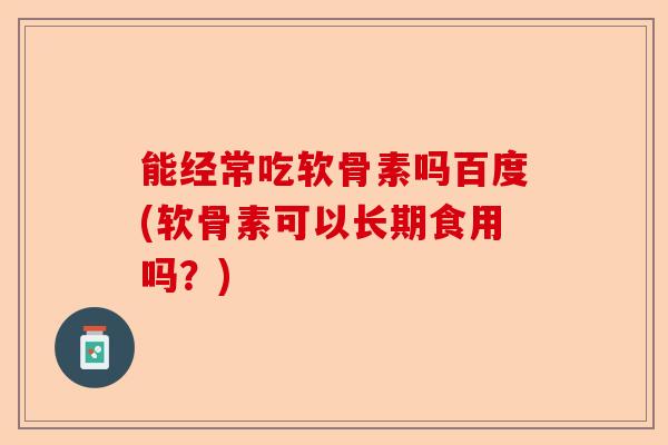 能经常吃软骨素吗百度(软骨素可以长期食用吗？)-第1张图片-关节保镖