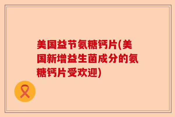 美国益节氨糖钙片(美国新增益生菌成分的氨糖钙片受欢迎)-第1张图片-关节保镖