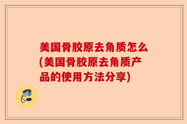 美国骨胶原去角质怎么(美国骨胶原去角质产品的使用方法分享)-第1张图片-关节保镖