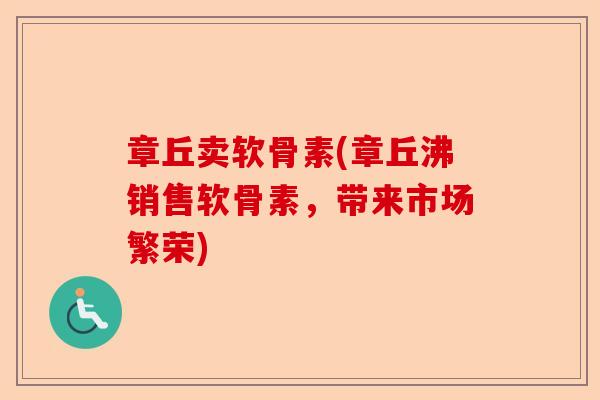章丘卖软骨素(章丘沸销售软骨素，带来市场繁荣)-第1张图片-关节保镖