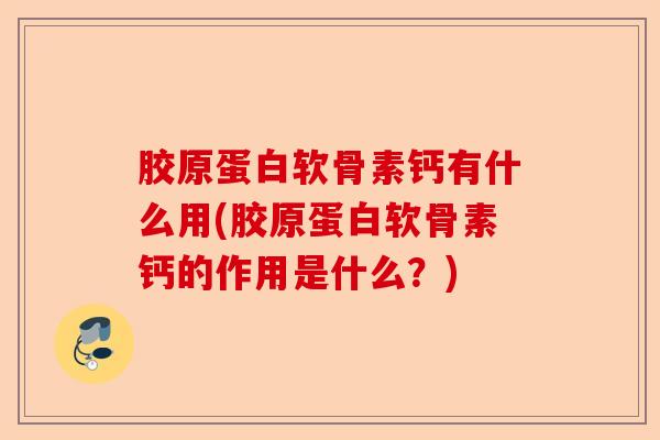 胶原蛋白软骨素钙有什么用(胶原蛋白软骨素钙的作用是什么？)-第1张图片-关节保镖