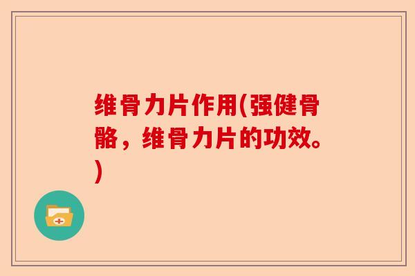 维骨力片作用(强健骨骼，维骨力片的功效。)-第1张图片-关节保镖