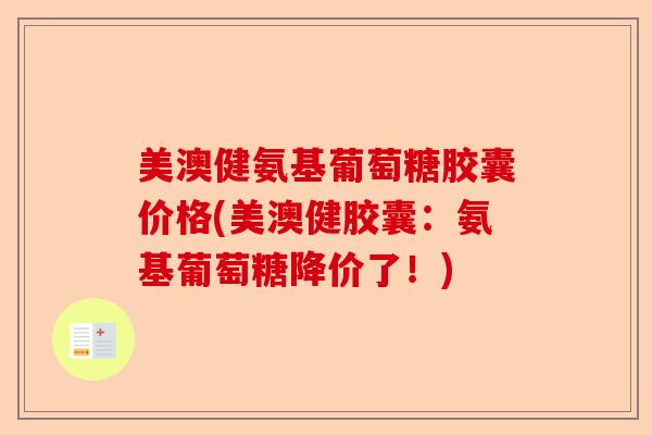 美澳健氨基葡萄糖胶囊价格(美澳健胶囊：氨基葡萄糖降价了！)-第1张图片-关节保镖