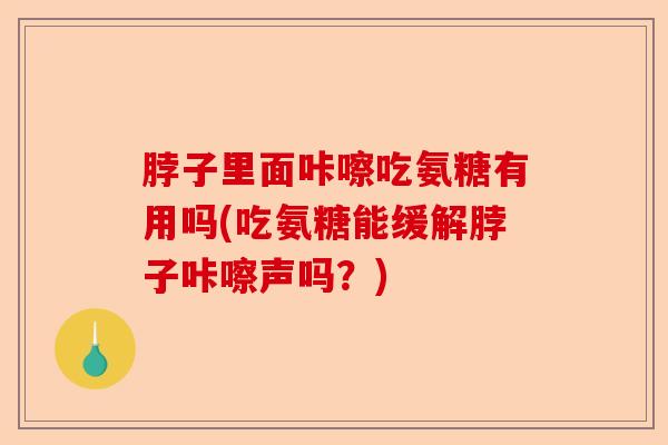 脖子里面咔嚓吃氨糖有用吗(吃氨糖能缓解脖子咔嚓声吗？)-第1张图片-关节保镖