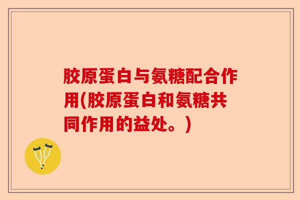 胶原蛋白与氨糖配合作用(胶原蛋白和氨糖共同作用的益处。)-第1张图片-关节保镖