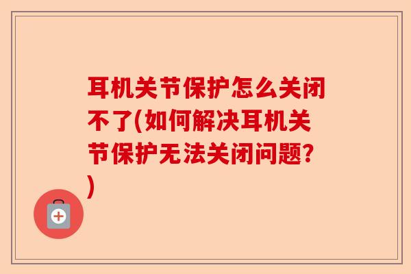 耳机关节保护怎么关闭不了(如何解决耳机关节保护无法关闭问题？)-第1张图片-关节保镖