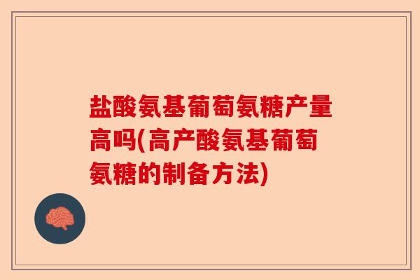 盐酸氨基葡萄氨糖产量高吗(高产酸氨基葡萄氨糖的制备方法)-第1张图片-关节保镖