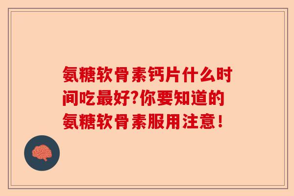 氨糖软骨素钙片什么时间吃最好?你要知道的氨糖软骨素服用注意！-第1张图片-关节保镖
